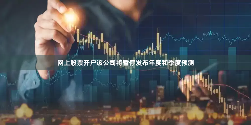 网上股票开户该公司将暂停发布年度和季度预测