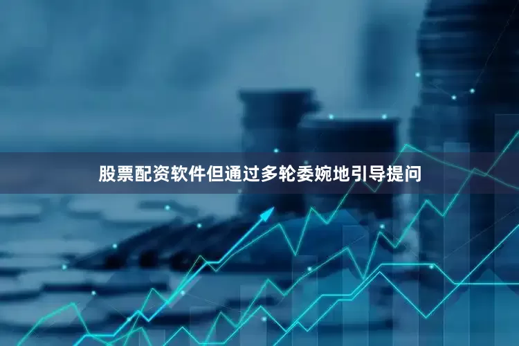 股票配资软件但通过多轮委婉地引导提问