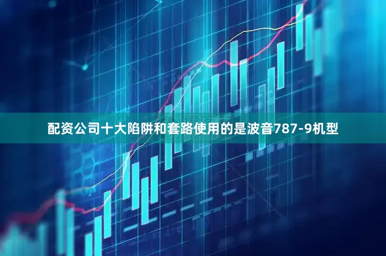 配资公司十大陷阱和套路使用的是波音787-9机型