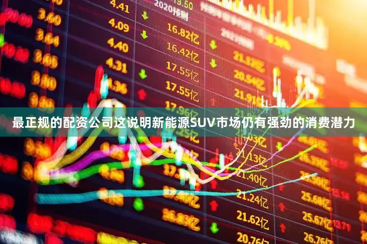 最正规的配资公司这说明新能源SUV市场仍有强劲的消费潜力