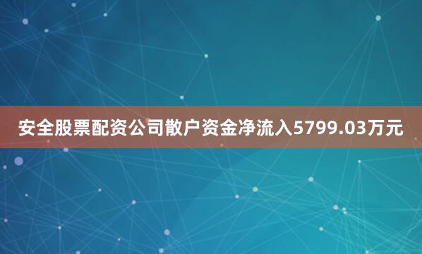 安全股票配资公司散户资金净流入5799.03万元