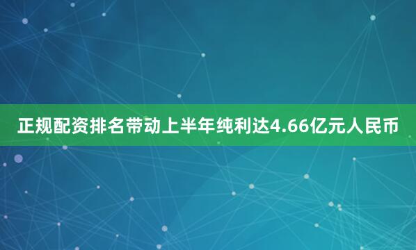正规配资排名带动上半年纯利达4.66亿元人民币