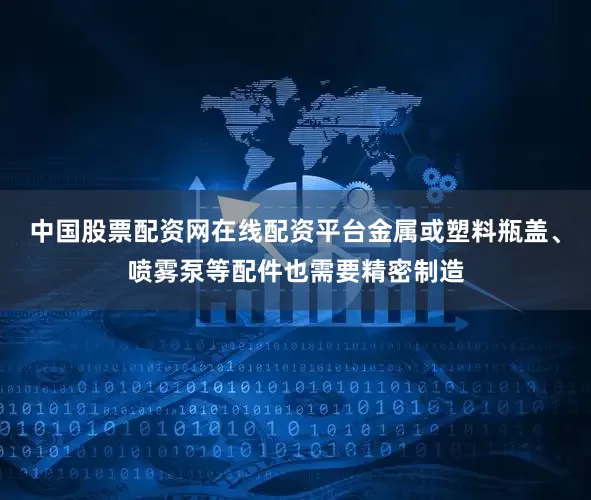 中国股票配资网在线配资平台金属或塑料瓶盖、喷雾泵等配件也需要精密制造